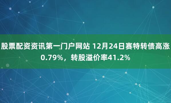 股票配资资讯第一门户网站 12月24日赛特转债高涨0.79%，转股溢价率41.2%