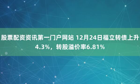 股票配资资讯第一门户网站 12月24日福立转债上升4.3%，转股溢价率6.81%
