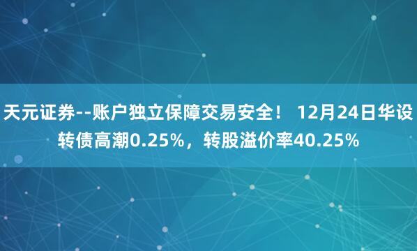 天元证券--账户独立保障交易安全！ 12月24日华设转债高潮0.25%，转股溢价率40.25%
