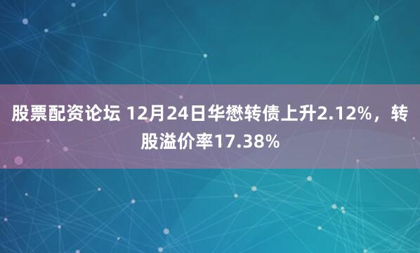 股票配资论坛 12月24日华懋转债上升2.12%，转股溢价率17.38%