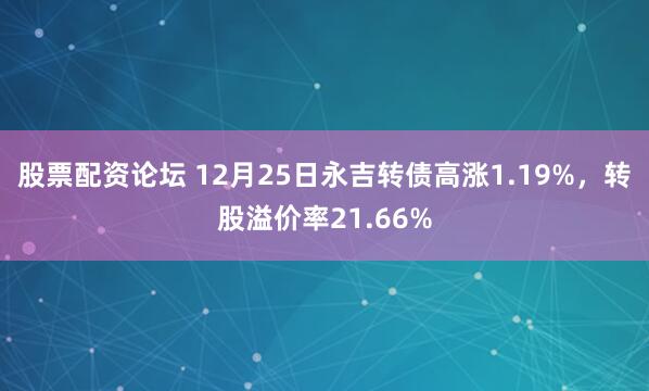 股票配资论坛 12月25日永吉转债高涨1.19%，转股溢价率21.66%