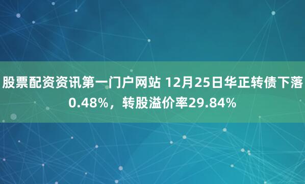 股票配资资讯第一门户网站 12月25日华正转债下落0.48%，转股溢价率29.84%