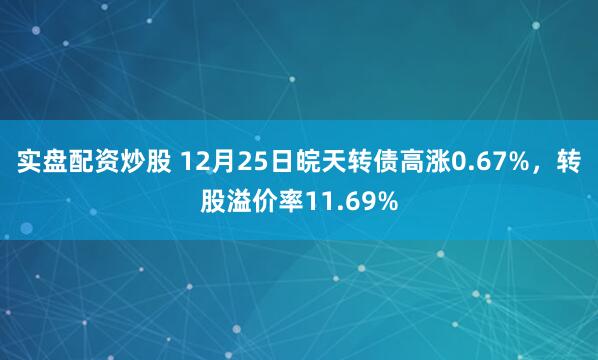 实盘配资炒股 12月25日皖天转债高涨0.67%，转股溢价率11.69%