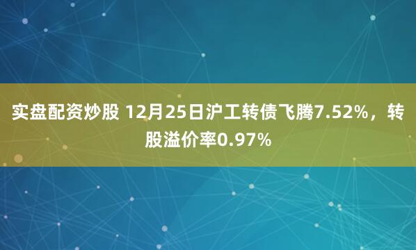 实盘配资炒股 12月25日沪工转债飞腾7.52%，转股溢价率0.97%