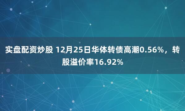 实盘配资炒股 12月25日华体转债高潮0.56%，转股溢价率16.92%
