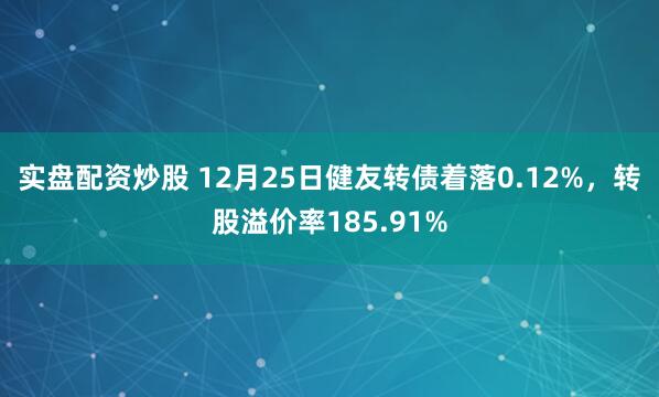 实盘配资炒股 12月25日健友转债着落0.12%，转股溢价率185.91%