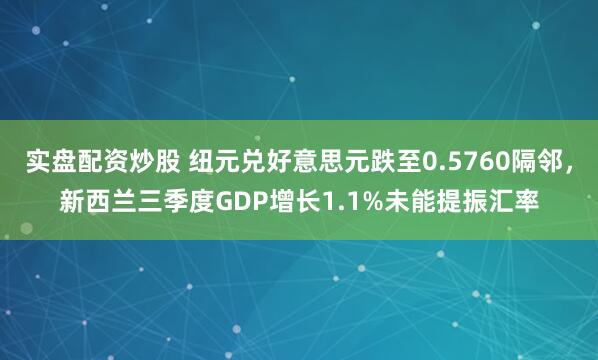 实盘配资炒股 纽元兑好意思元跌至0.5760隔邻，新西兰三季度GDP增长1.1%未能提振汇率