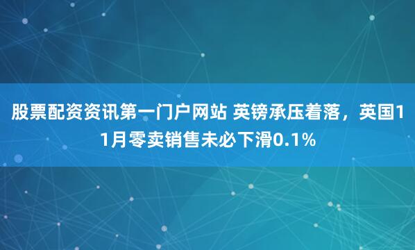 股票配资资讯第一门户网站 英镑承压着落，英国11月零卖销售未必下滑0.1%