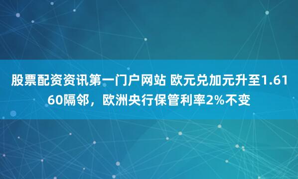 股票配资资讯第一门户网站 欧元兑加元升至1.6160隔邻，欧洲央行保管利率2%不变